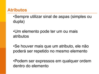 •Sempre utilizar sinal de aspas (simples ou
dupla)
•Um elemento pode ter um ou mais
atributos
•Se houver mais que um atributo, ele não
poderá ser repetido no mesmo elemento
•Podem ser expressos em qualquer ordem
dentro do elemento
Atributos
 