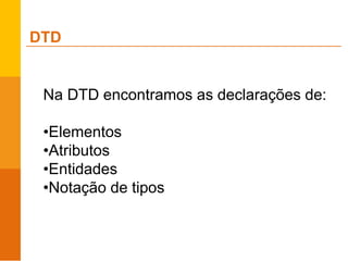 Na DTD encontramos as declarações de:
•Elementos
•Atributos
•Entidades
•Notação de tipos
DTD
 