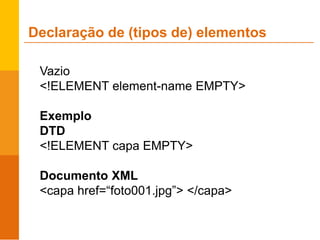 Vazio
<!ELEMENT element-name EMPTY>
Exemplo
DTD
<!ELEMENT capa EMPTY>
Documento XML
<capa href=“foto001.jpg”> </capa>
Declaração de (tipos de) elementos
 