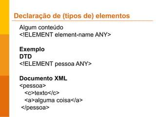 Algum conteúdo
<!ELEMENT element-name ANY>
Exemplo
DTD
<!ELEMENT pessoa ANY>
Documento XML
<pessoa>
<c>texto</c>
<a>alguma coisa</a>
</pessoa>
Declaração de (tipos de) elementos
 