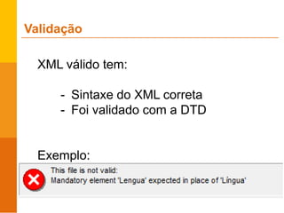 XML válido tem:
- Sintaxe do XML correta
- Foi validado com a DTD
Exemplo:
Validação
 