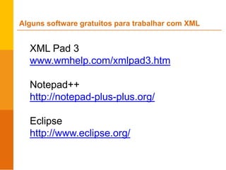XML Pad 3
www.wmhelp.com/xmlpad3.htm
Notepad++
http://notepad-plus-plus.org/
Eclipse
http://www.eclipse.org/
Alguns software gratuitos para trabalhar com XML
 