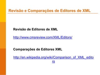 Revisão de Editores de XML
http://www.cmsreview.com/XML/Editors/
Comparações de Editores XML
http://en.wikipedia.org/wiki/Comparison_of_XML_edito
rs
Revisão e Comparações de Editores de XML
 