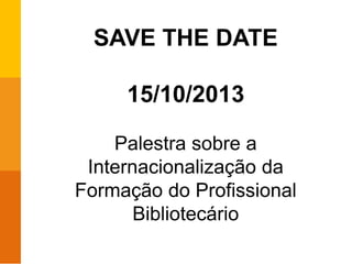 SAVE THE DATE
15/10/2013
Palestra sobre a
Internacionalização da
Formação do Profissional
Bibliotecário
 