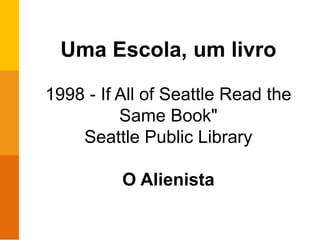 Uma Escola, um livro
1998 - If All of Seattle Read the
Same Book"
Seattle Public Library
O Alienista
 