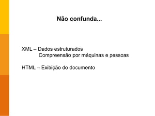 Não confunda...
XML – Dados estruturados
Compreensão por máquinas e pessoas
HTML – Exibição do documento
 