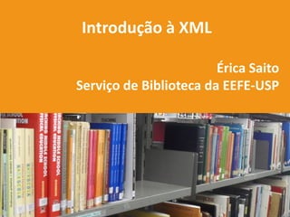 Introdução à XML
Érica Saito
Serviço de Biblioteca da EEFE-USP
 