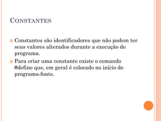 CONSTANTES
 Constantes são identificadores que não podem ter
seus valores alterados durante a execução do
programa.
 Para criar uma constante existe o comando
#define que, em geral é colocado no início do
programa-fonte.
 
