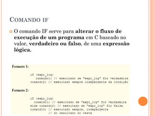 COMANDO IF
 O comando IF serve para alterar o fluxo de
execução de um programa em C baseado no
valor, verdadeiro ou falso, de uma expressão
lógica.
 