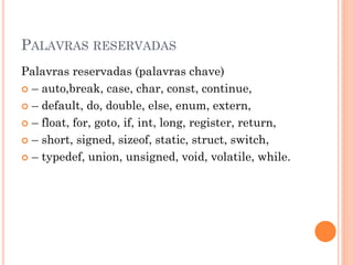 PALAVRAS RESERVADAS
Palavras reservadas (palavras chave)
 – auto,break, case, char, const, continue,
 – default, do, double, else, enum, extern,
 – float, for, goto, if, int, long, register, return,
 – short, signed, sizeof, static, struct, switch,
 – typedef, union, unsigned, void, volatile, while.
 