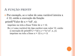 A FUNÇÃO PRINTF
 Por exemplo, se o valor de uma variável inteira x
é 12, então a execução da função
printf("Valor de x = ...