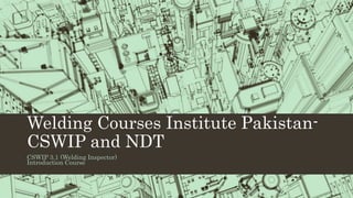 Welding Courses Institute Pakistan-
CSWIP and NDT
CSWIP 3.1 (Welding Inspector)
Introduction Course
 