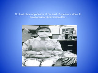Occlusal plane of patient is at the level of operator’s elbow to
avoid operator skeletal disorders .
 