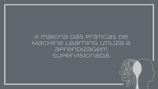 A maioria das práticas de
Machine Learning utiliza a
aprendizagem
supervisionada.
 