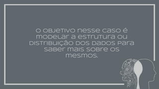 O objetivo nesse caso é
modelar a estrutura ou
distribuição dos dados para
saber mais sobre os
mesmos.
 