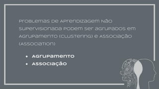 Problemas de Aprendizagem Não
Supervisionada podem ser agrupados em
Agrupamento (Clustering) e Associação
(Association)
● Agrupamento
● Associação
 