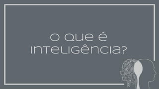 O que é
inteligência?
 