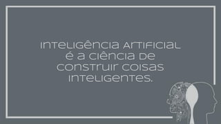 Inteligência Artificial
é a ciência de
construir coisas
inteligentes.
 