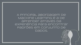 A principal abordagem de
Machine Learning é a de
aprender através da
experiência para encontrar
padrões em conjunto de
dados.
 