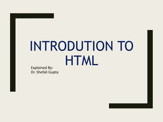INTRODUTION TO
HTML
Explained By:
Dr. Shefali Gupta
 
