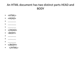 An HTML document has two distinct parts HEAD and
BODY
• <HTML>
• <HEAD>
• .............
• .............
• .............
• </HEAD>
• <BODY>
• .............
• .............
• .............
• </BODY>
• </HTML>
 
