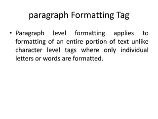 paragraph Formatting Tag
• Paragraph level formatting applies to
formatting of an entire portion of text unlike
character level tags where only individual
letters or words are formatted.
 