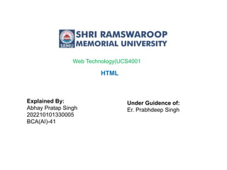 HTML
Explained By:
Abhay Pratap Singh
202210101330005
BCA(AI)-41
Under Guidence of:
Er. Prabhdeep Singh
Web Technology(UCS4001
 