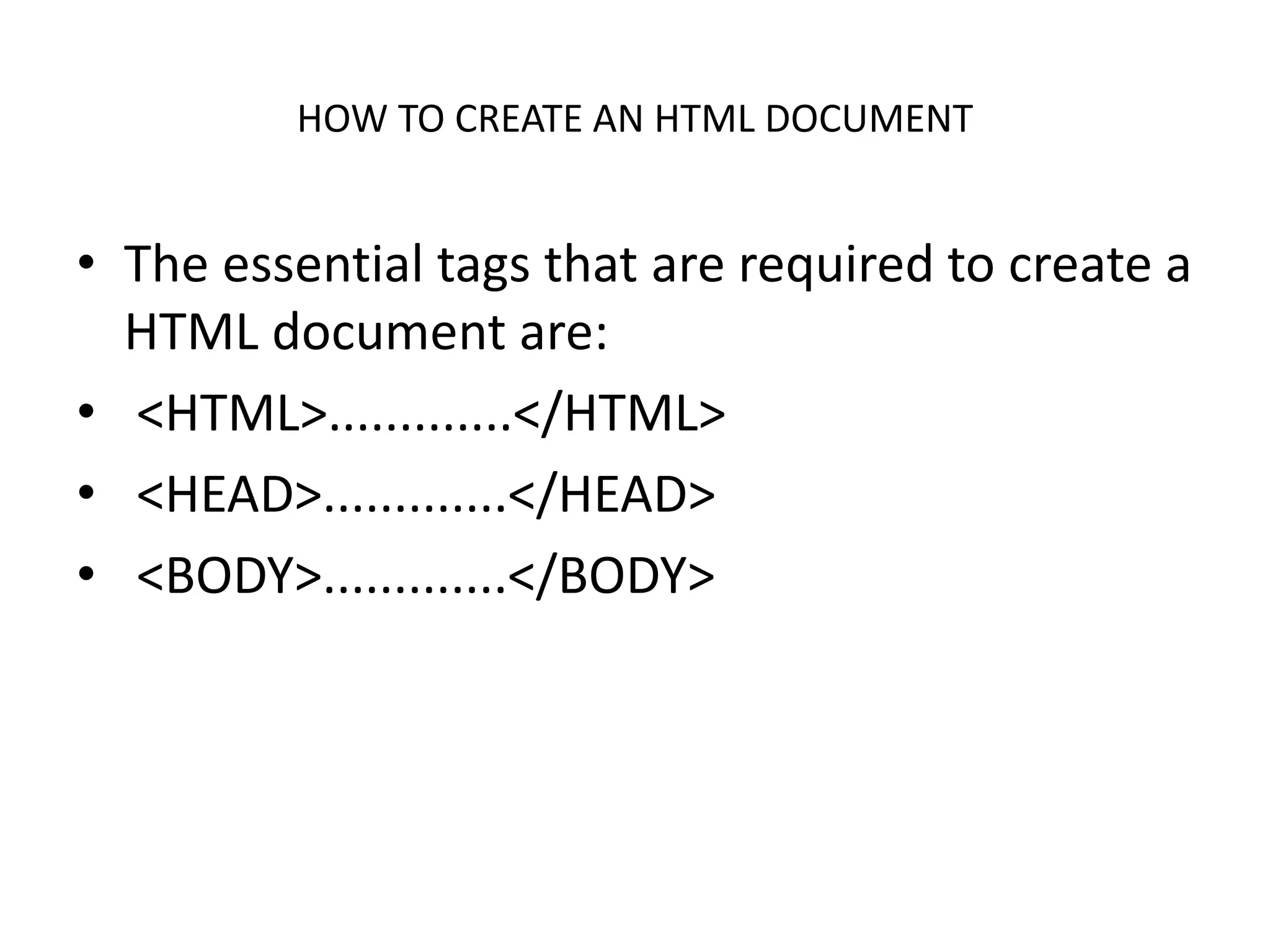 HOW TO CREATE AN HTML DOCUMENT
• The essential tags that are required to create a
HTML document are:
• <HTML>.............</HTML>
• <HEAD>.............</HEAD>
• <BODY>.............</BODY>
 