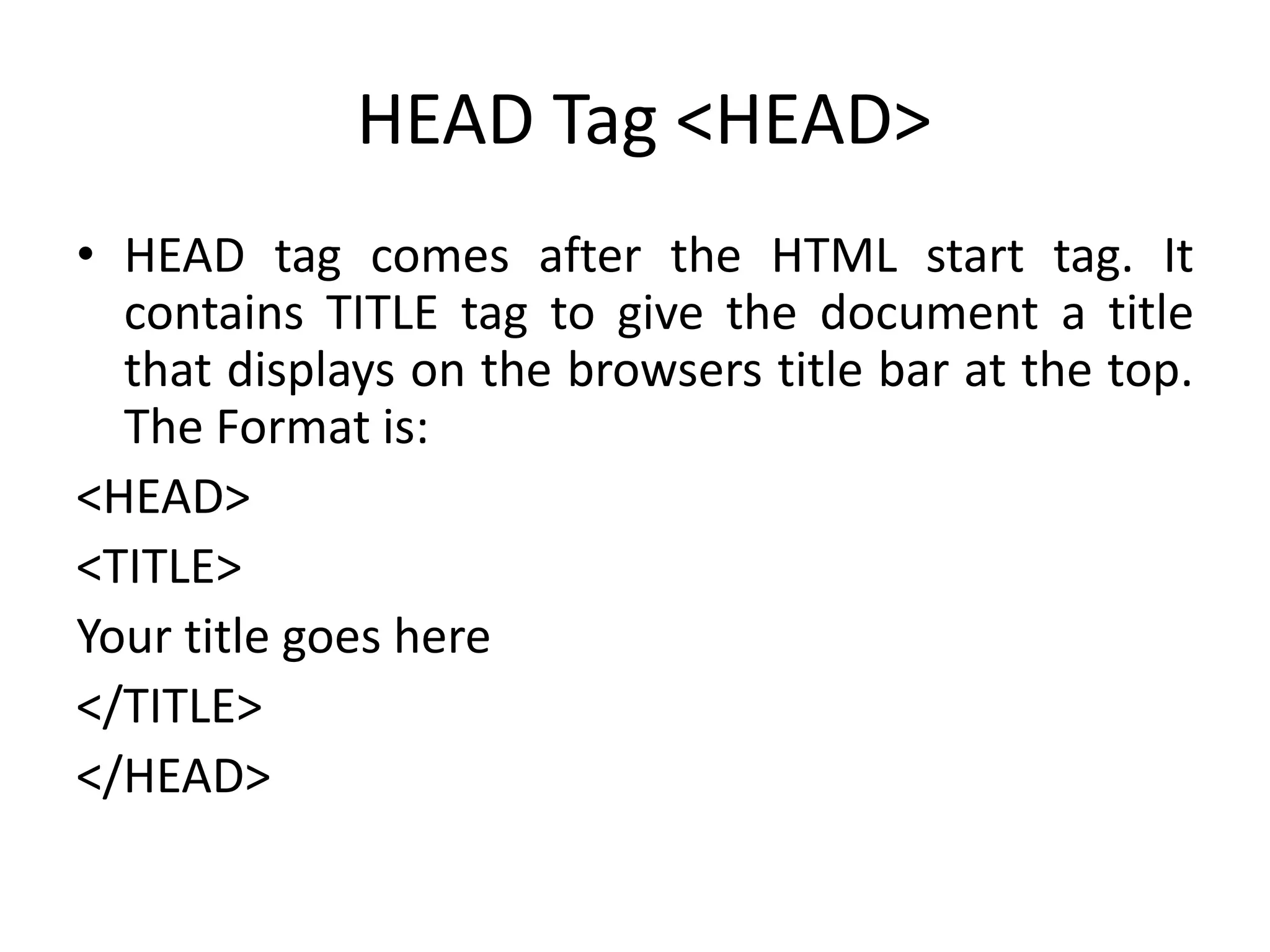HEAD Tag <HEAD>
• HEAD tag comes after the HTML start tag. It
contains TITLE tag to give the document a title
that displays on the browsers title bar at the top.
The Format is:
<HEAD>
<TITLE>
Your title goes here
</TITLE>
</HEAD>
 