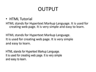 OUTPUT
• HTML Tutorial
HTML stands for Hypertext Markup Language. It is used for
creating web page. It is very simple and easy to learn.
HTML stands for Hypertext Markup Language.
It is used for creating web page. It is very simple
and easy to learn.
HTML stands for Hypertext Markup Language.
It is used for creating web page. It is very simple
and easy to learn.
 
