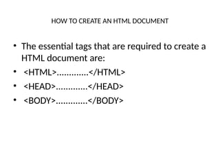 HOW TO CREATE AN HTML DOCUMENT
• The essential tags that are required to create a
HTML document are:
• <HTML>.............</HTML>
• <HEAD>.............</HEAD>
• <BODY>.............</BODY>
 