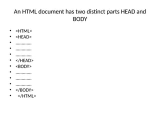 An HTML document has two distinct parts HEAD and
BODY
• <HTML>
• <HEAD>
• .............
• .............
• .............
• </HEAD>
• <BODY>
• .............
• .............
• .............
• </BODY>
• </HTML>
 