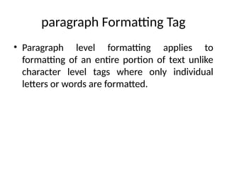 paragraph Formatting Tag
• Paragraph level formatting applies to
formatting of an entire portion of text unlike
character level tags where only individual
letters or words are formatted.
 