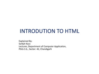 INTRODUTION TO HTML
Explained By:
Sarbjit Kaur.
Lecturer, Department of Computer Application,
PGG.C.G., Sector: 42, Chandigarh
 