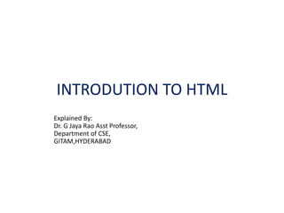 INTRODUTION TO HTML
Explained By:
Dr. G Jaya Rao Asst Professor,
Department of CSE,
GITAM,HYDERABAD
 