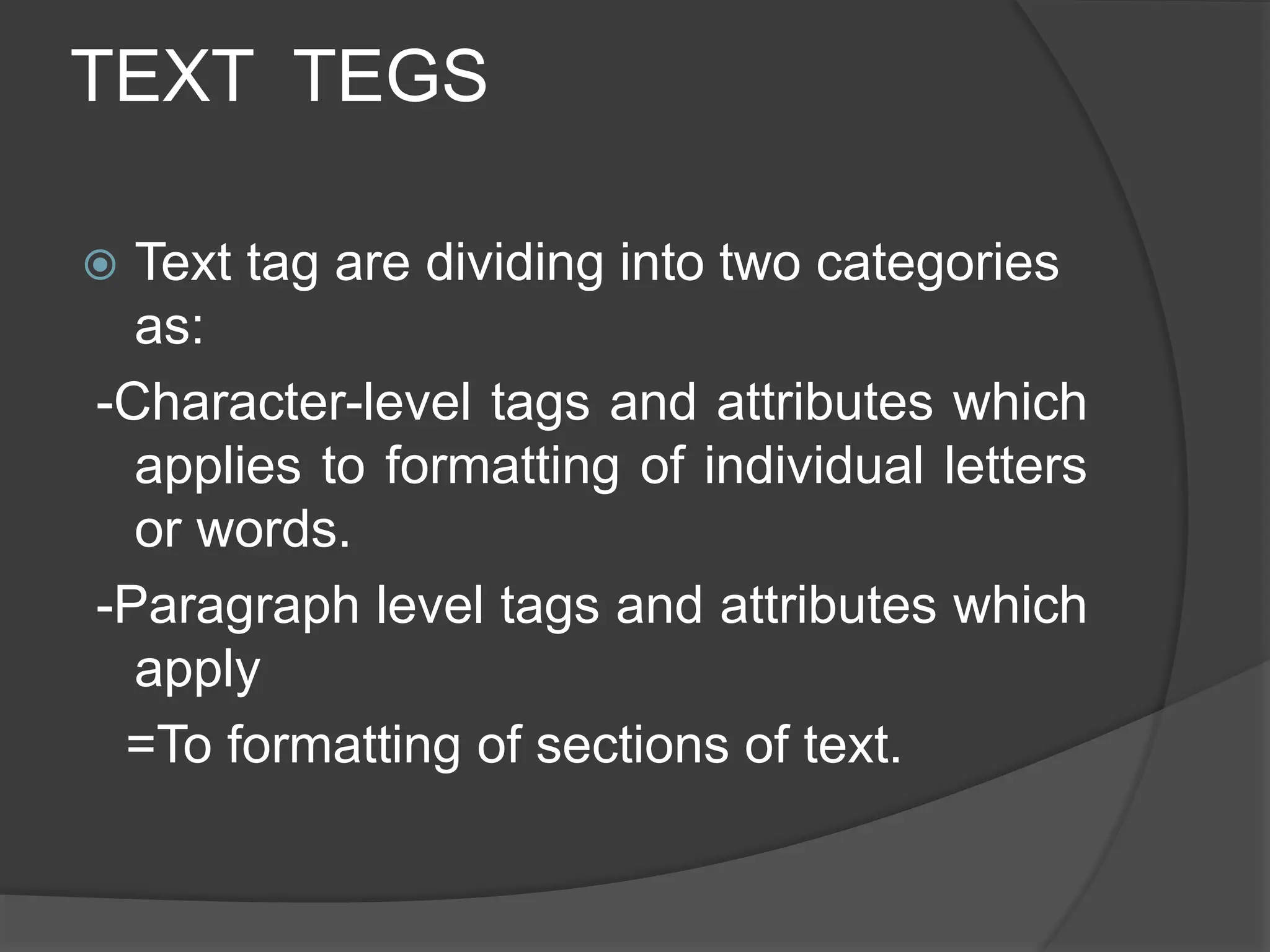 TEXT TEGS
 Text tag are dividing into two categories
as:
-Character-level tags and attributes which
applies to formatting of individual letters
or words.
-Paragraph level tags and attributes which
apply
=To formatting of sections of text.
 