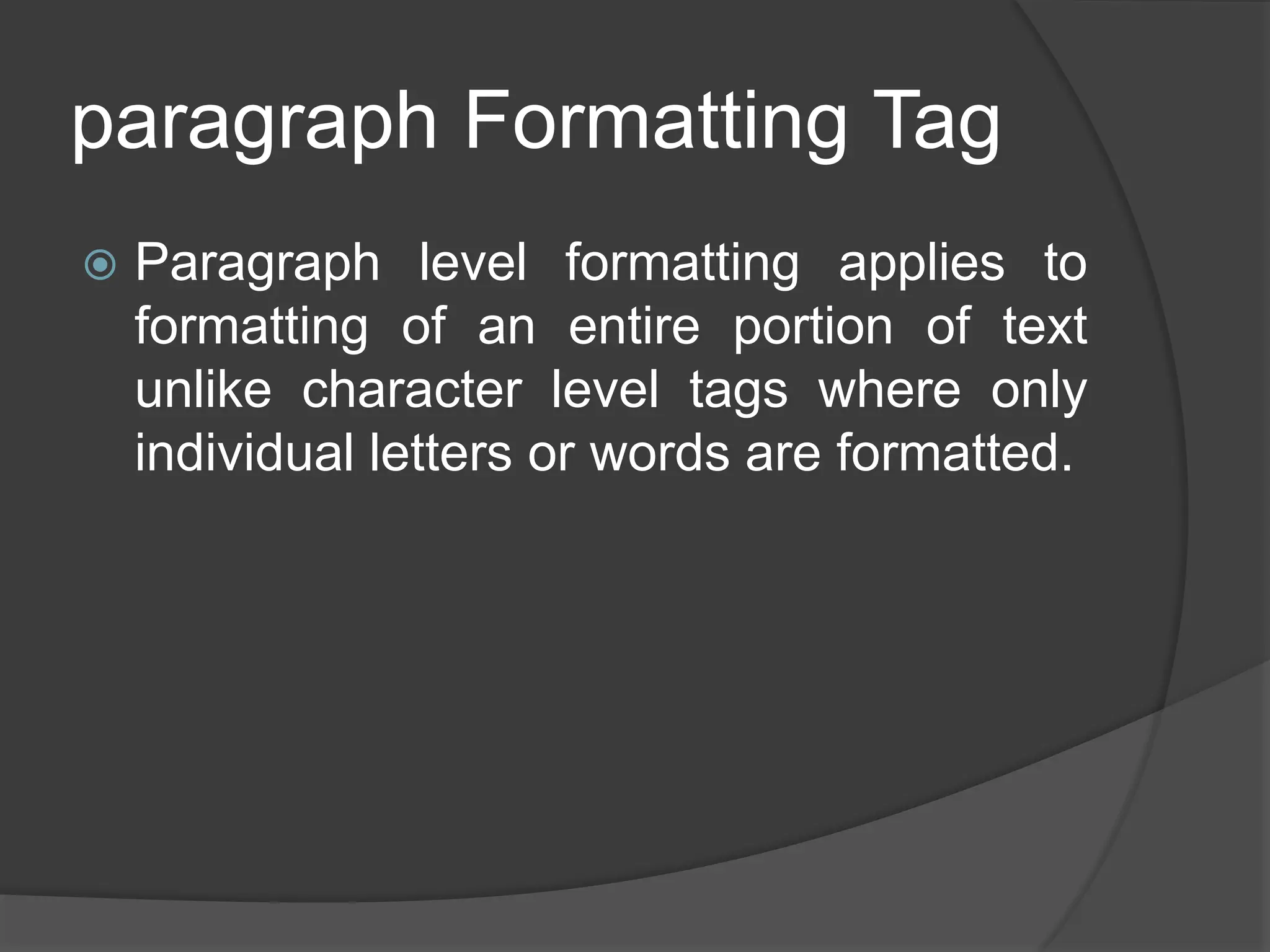 paragraph Formatting Tag
 Paragraph level formatting applies to
formatting of an entire portion of text
unlike character level tags where only
individual letters or words are formatted.
 