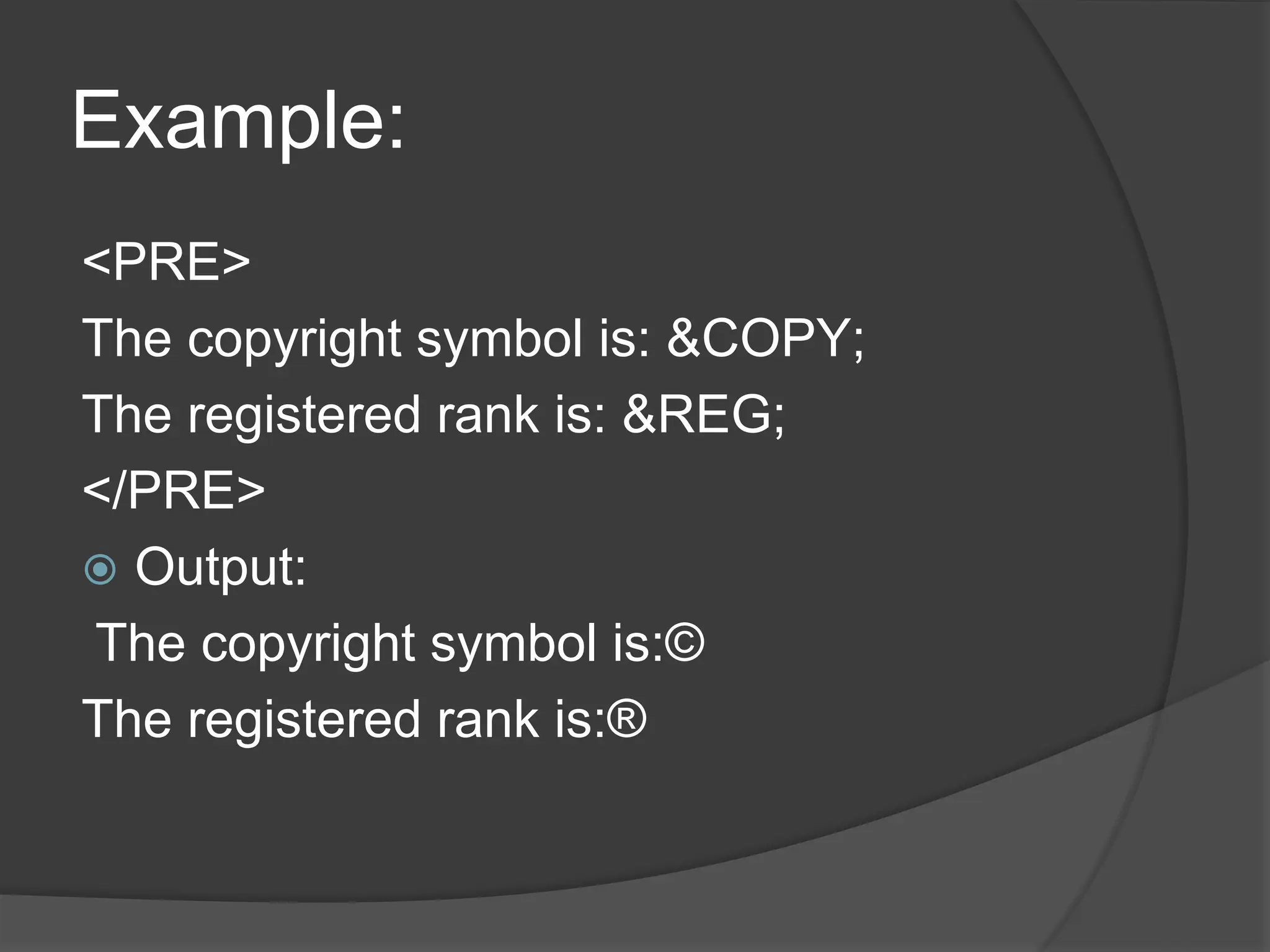 Example:
<PRE>
The copyright symbol is: &COPY;
The registered rank is: &REG;
</PRE>
 Output:
The copyright symbol is:©
The registered rank is:®
 