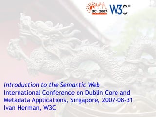 Introduction to the Semantic Web
International Conference on Dublin Core and
Metadata Applications, Singapore, 2007-08-31
Ivan Herman, W3C
