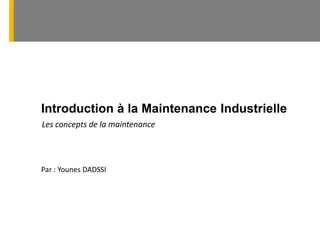 Introduction à la Maintenance Industrielle
Par : Younes DADSSI
Les concepts de la maintenance
 