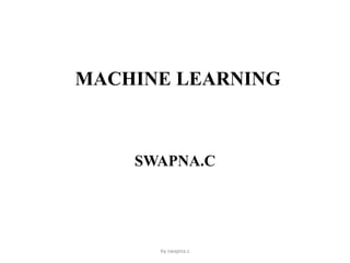 MACHINE LEARNING
SWAPNA.C
by swapna.c
 