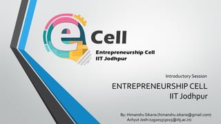 ENTREPRENEURSHIP CELLIIT Jodhpur 
Introductory Session 
By: Himanshu Sikaria (himanshu.sikaria@gmail.com) 
AchyutJoshi (ug201313015@iitj.ac.in)  