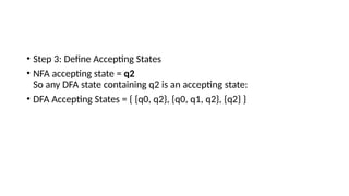 • Step 3: Define Accepting States
• NFA accepting state = q2
So any DFA state containing q2 is an accepting state:
• DFA Accepting States = { {q0, q2}, {q0, q1, q2}, {q2} }
 