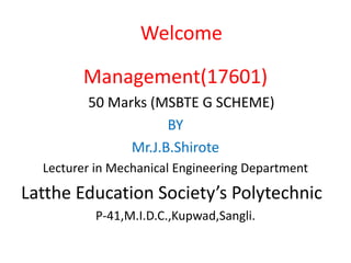 Welcome
Management(17601)
50 Marks (MSBTE G SCHEME)
BY
Mr.J.B.Shirote
Lecturer in Mechanical Engineering Department
Latthe Education Society’s Polytechnic
P-41,M.I.D.C.,Kupwad,Sangli.
 