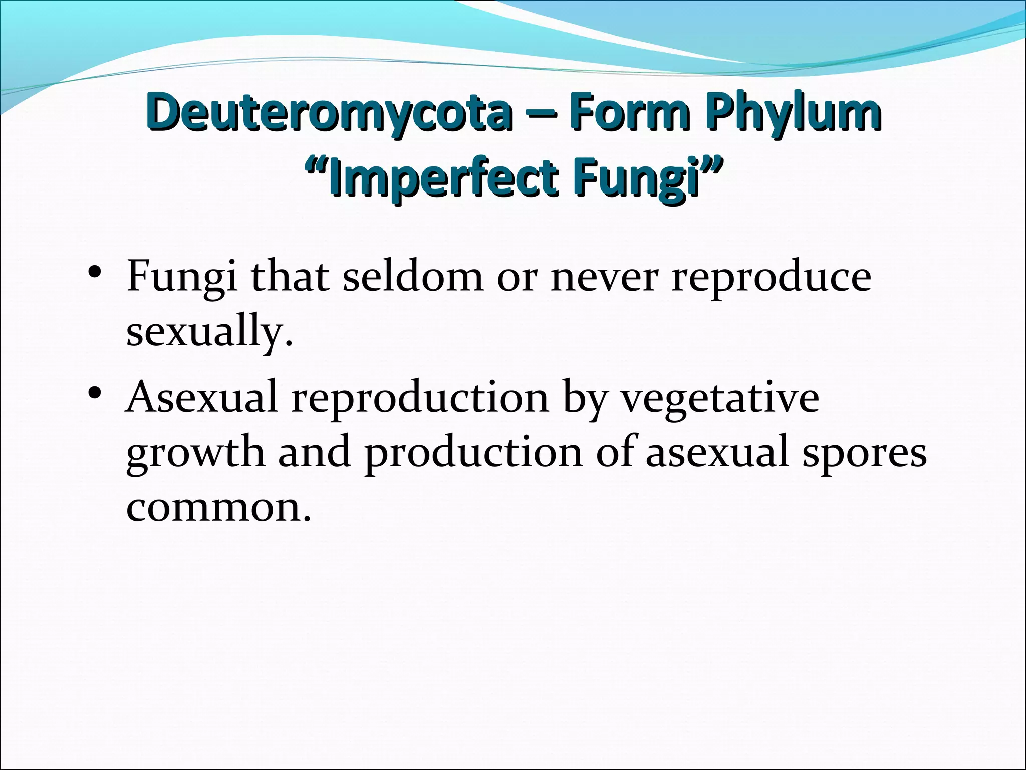 Deuteromycota – Form PhylumDeuteromycota – Form Phylum
“Imperfect Fungi”“Imperfect Fungi”
• Fungi that seldom or never reproduce
sexually.
• Asexual reproduction by vegetative
growth and production of asexual spores
common.
 