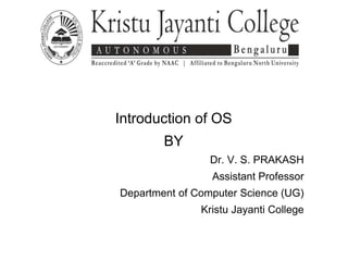 Introduction of OS
BY
Dr. V. S. PRAKASH
Assistant Professor
Department of Computer Science (UG)
Kristu Jayanti College
 