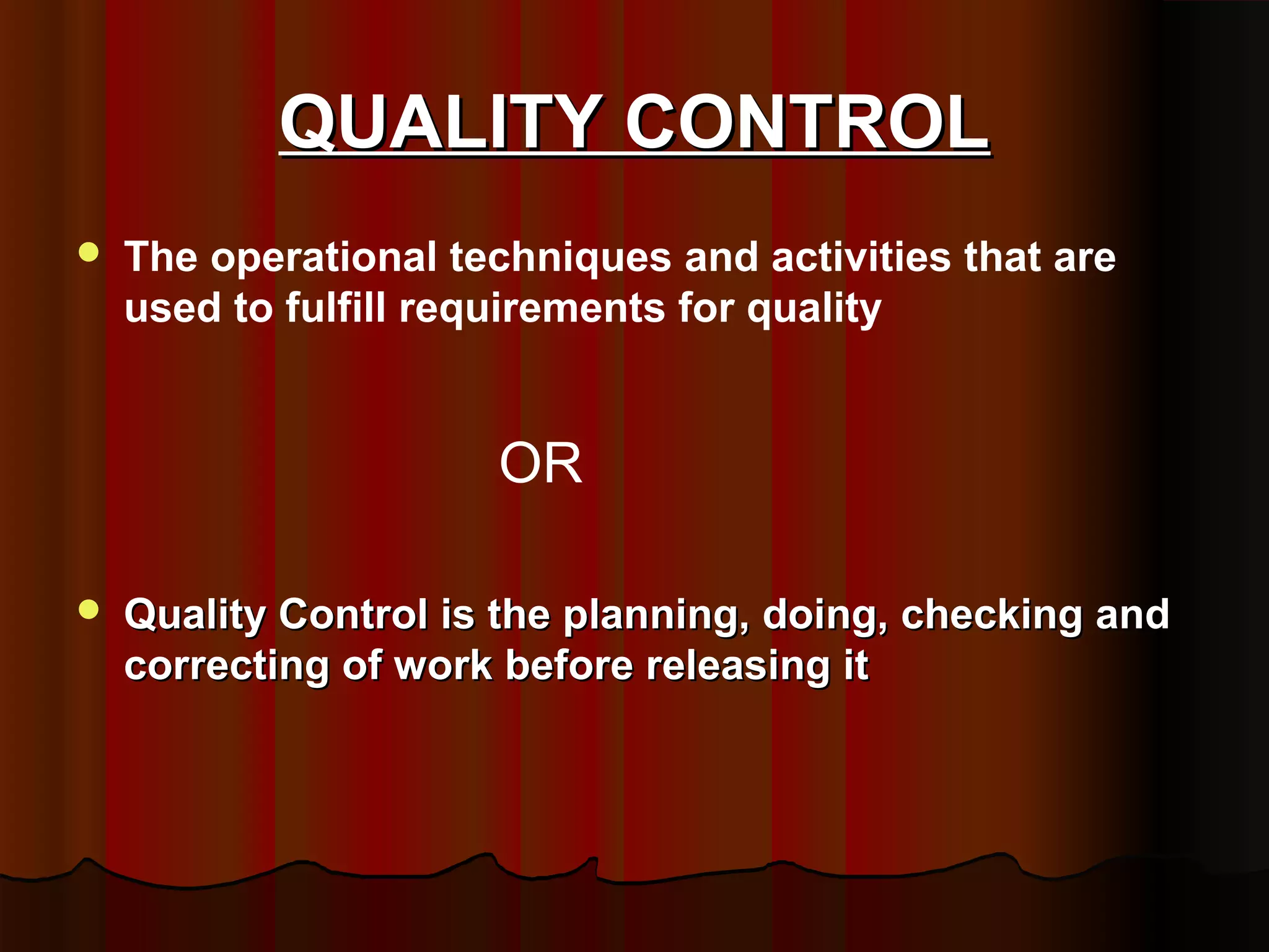 QUALITY CONTROL
The operational techniques and activities that are
used to fulfill requirements for quality
OR
Quality Control is the planning, doing, checking and
correcting of work before releasing it