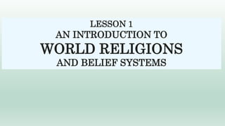 LESSON 1
AN INTRODUCTION TO
WORLD RELIGIONS
AND BELIEF SYSTEMS
 