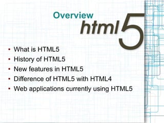 Overview What is HTML5 History of HTML5 New features in HTML5 Difference of HTML5 with HTML4  Web applications currently using HTML5 