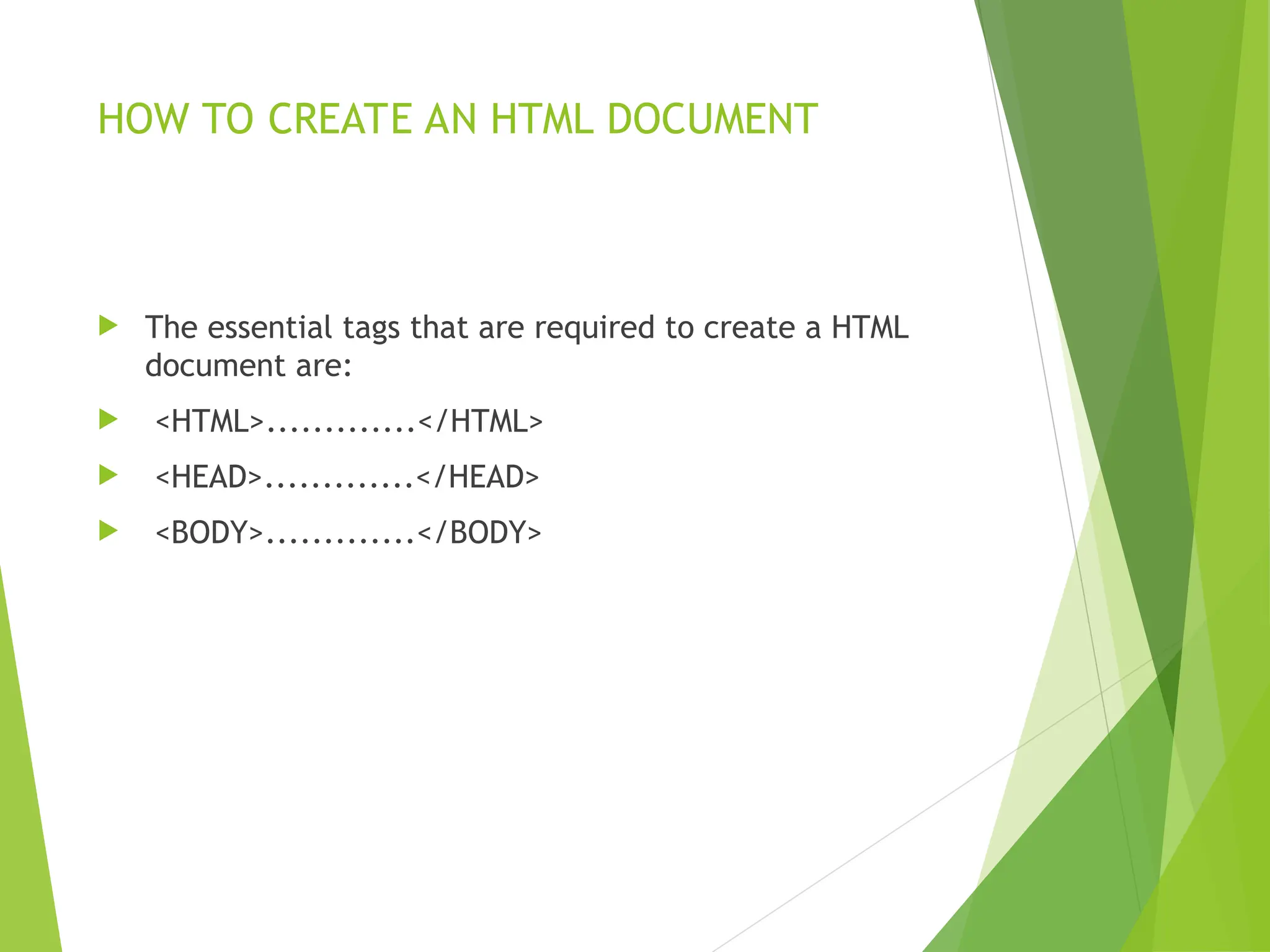 HOW TO CREATE AN HTML DOCUMENT  The essential tags that are required to create a HTML document are:  <HTML>.............</HTML>  <HEAD>.............</HEAD>  <BODY>.............</BODY> 